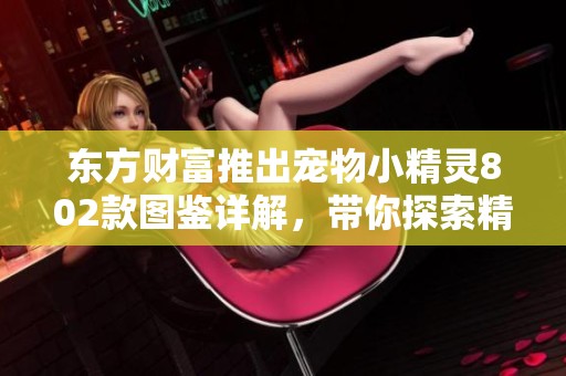 东方财富推出宠物小精灵802款图鉴详解，带你探索精灵世界的奥妙