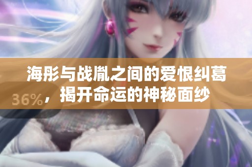 海彤与战胤之间的爱恨纠葛，揭开命运的神秘面纱