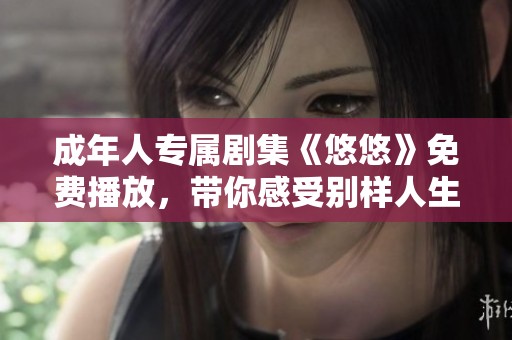 成年人专属剧集《悠悠》免费播放，带你感受别样人生体验