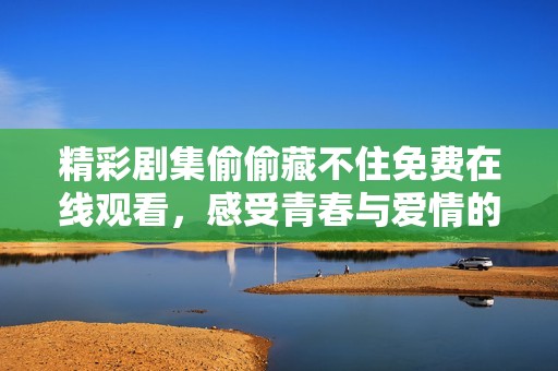 精彩剧集偷偷藏不住免费在线观看，感受青春与爱情的美好交织