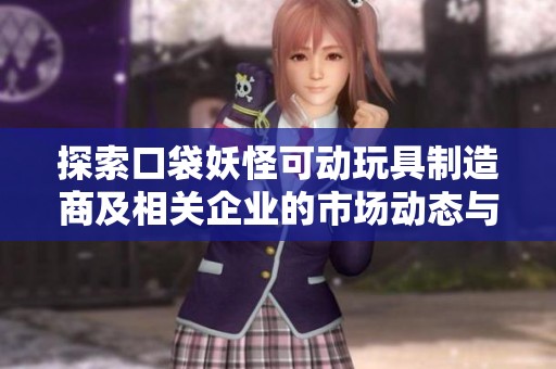探索口袋妖怪可动玩具制造商及相关企业的市场动态与发展前景