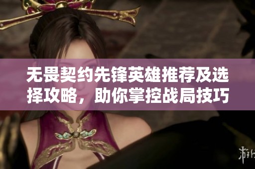 无畏契约先锋英雄推荐及选择攻略，助你掌控战局技巧