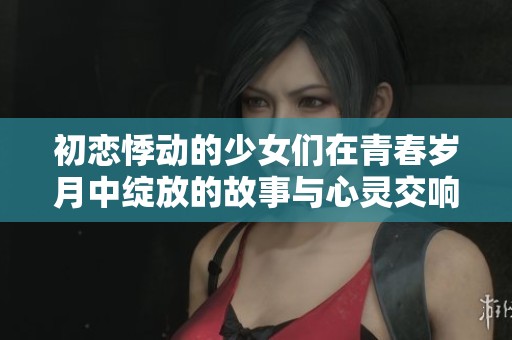 初恋悸动的少女们在青春岁月中绽放的故事与心灵交响