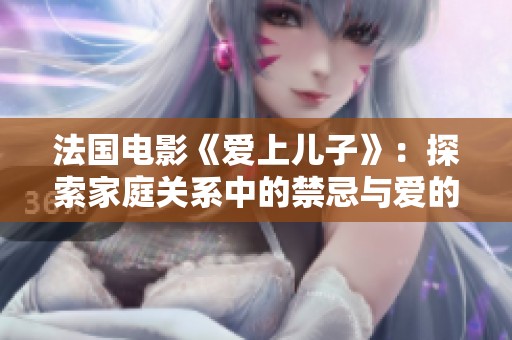 法国电影《爱上儿子》：探索家庭关系中的禁忌与爱的复杂交织