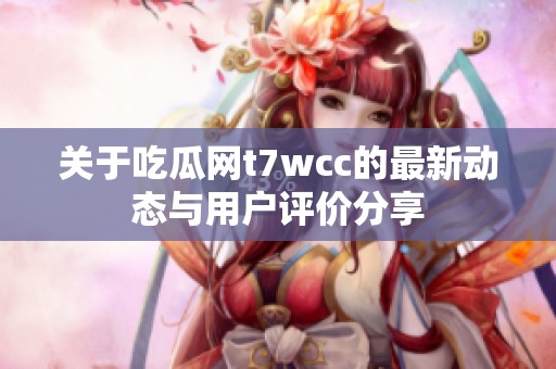 关于吃瓜网t7wcc的最新动态与用户评价分享