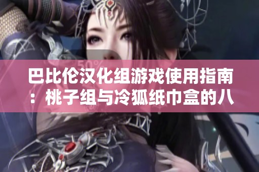 巴比伦汉化组游戏使用指南：桃子组与冷狐纸巾盒的八大用法介绍