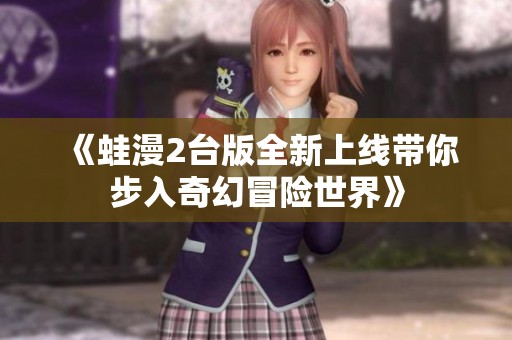 《蛙漫2台版全新上线带你步入奇幻冒险世界》