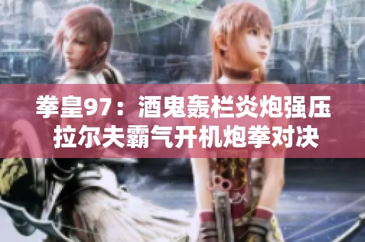 拳皇97：酒鬼轰栏炎炮强压 拉尔夫霸气开机炮拳对决解析