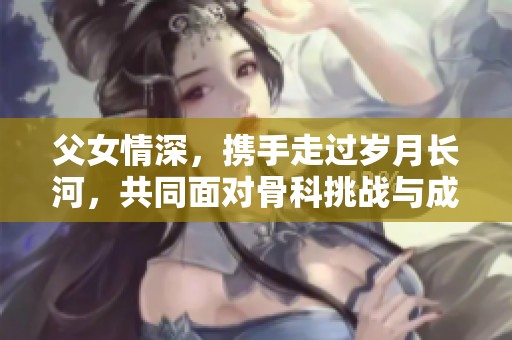 父女情深，携手走过岁月长河，共同面对骨科挑战与成长故事