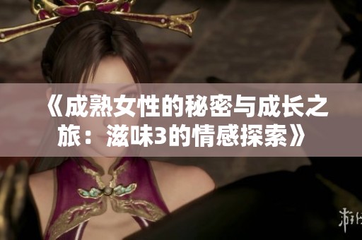 《成熟女性的秘密与成长之旅：滋味3的情感探索》