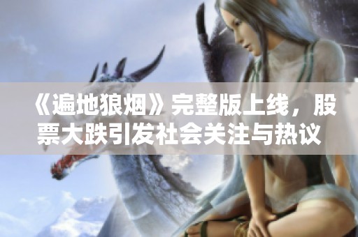 《遍地狼烟》完整版上线，股票大跌引发社会关注与热议