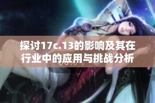 探讨17c.13的影响及其在行业中的应用与挑战分析