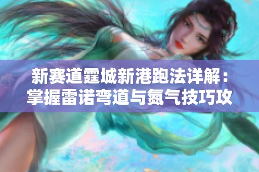 新赛道霆城新港跑法详解：掌握雷诺弯道与氮气技巧攻略
