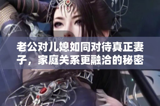 老公对儿媳如同对待真正妻子，家庭关系更融洽的秘密揭秘