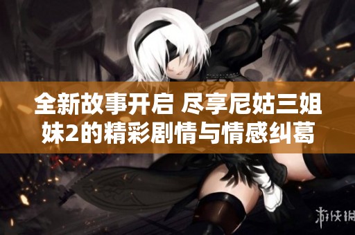 全新故事开启 尽享尼姑三姐妹2的精彩剧情与情感纠葛