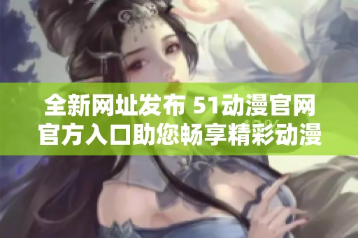全新网址发布 51动漫官网官方入口助您畅享精彩动漫体验