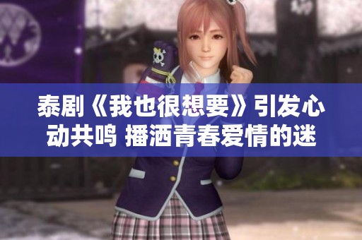 泰剧《我也很想要》引发心动共鸣 播洒青春爱情的迷人故事