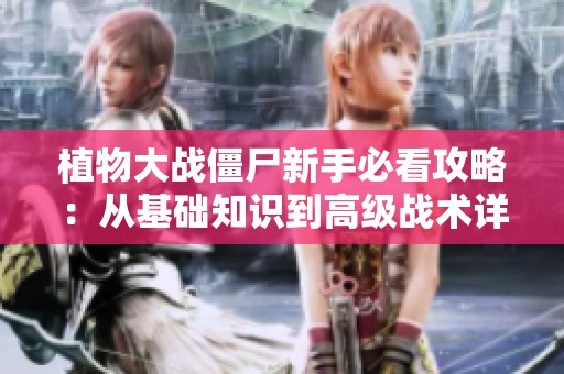 植物大战僵尸新手必看攻略：从基础知识到高级战术详解