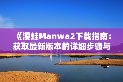 《漫蛙Manwa2下载指南：获取最新版本的详细步骤与技巧》