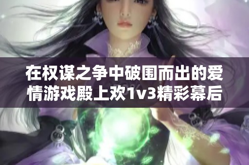 在权谋之争中破围而出的爱情游戏殿上欢1v3精彩幕后的故事