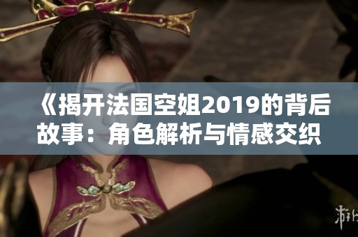 《揭开法国空姐2019的背后故事：角色解析与情感交织》