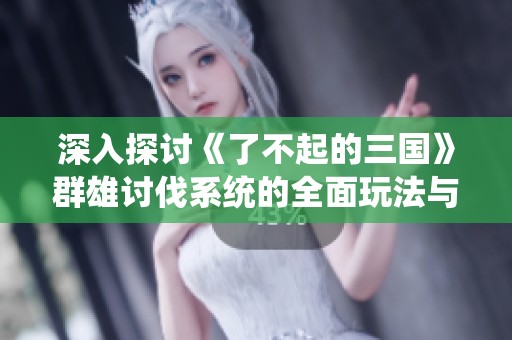 深入探讨《了不起的三国》群雄讨伐系统的全面玩法与策略解析