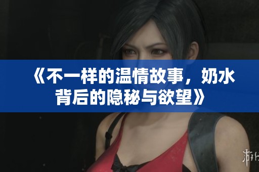 《不一样的温情故事，奶水背后的隐秘与欲望》