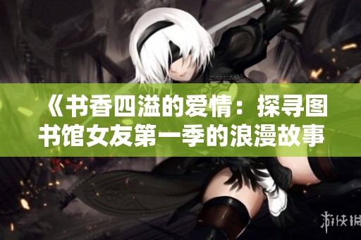 《书香四溢的爱情：探寻图书馆女友第一季的浪漫故事》