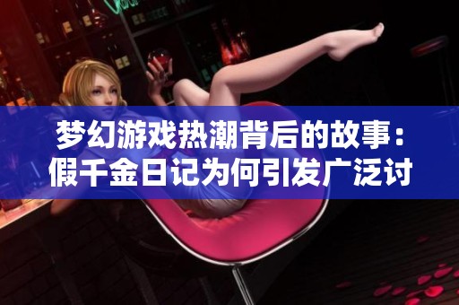梦幻游戏热潮背后的故事：假千金日记为何引发广泛讨论