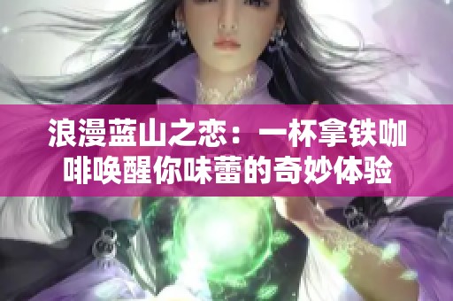 浪漫蓝山之恋：一杯拿铁咖啡唤醒你味蕾的奇妙体验