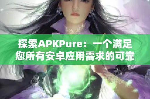 探索APKPure：一个满足您所有安卓应用需求的可靠平台