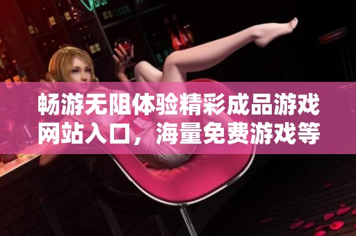 畅游无阻体验精彩成品游戏网站入口，海量免费游戏等你来挑战