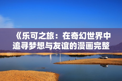 《乐可之旅：在奇幻世界中追寻梦想与友谊的漫画完整版》