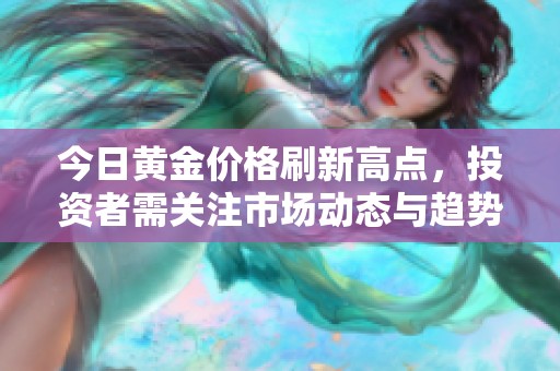 今日黄金价格刷新高点，投资者需关注市场动态与趋势分析