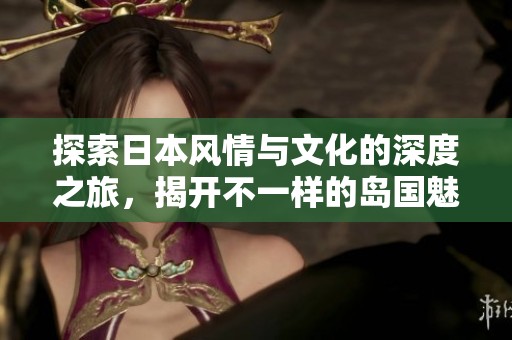 探索日本风情与文化的深度之旅，揭开不一样的岛国魅力