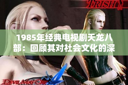 1985年经典电视剧天龙八部：回顾其对社会文化的深远影响