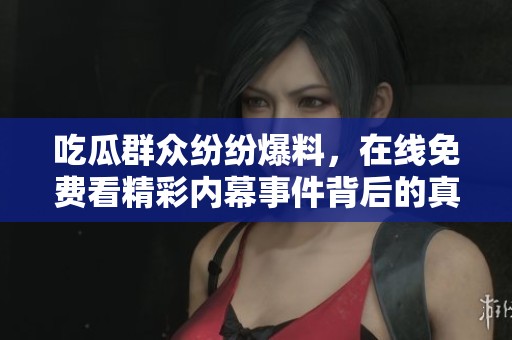 吃瓜群众纷纷爆料，在线免费看精彩内幕事件背后的真相与故事