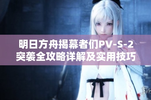 明日方舟揭幕者们PV-S-2突袭全攻略详解及实用技巧分享