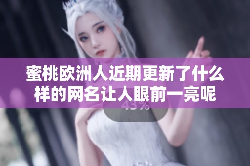蜜桃欧洲人近期更新了什么样的网名让人眼前一亮呢