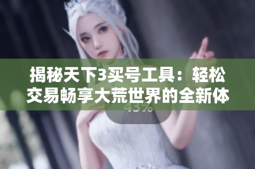 揭秘天下3买号工具：轻松交易畅享大荒世界的全新体验