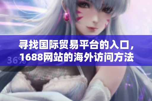 寻找国际贸易平台的入口，1688网站的海外访问方法揭秘