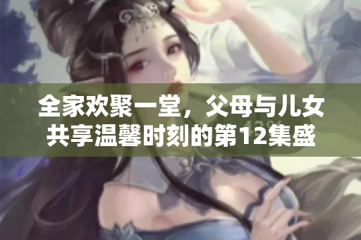 全家欢聚一堂，父母与儿女共享温馨时刻的第12集盛况