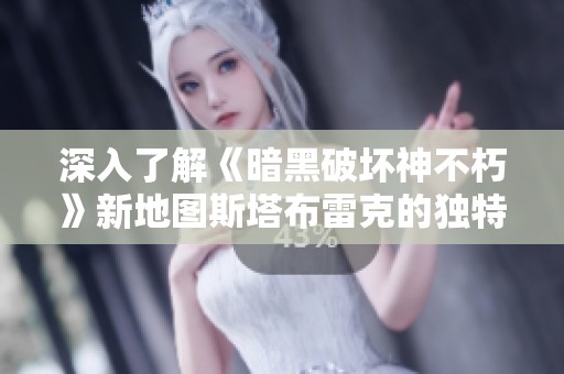 深入了解《暗黑破坏神不朽》新地图斯塔布雷克的独特魅力与探索之旅
