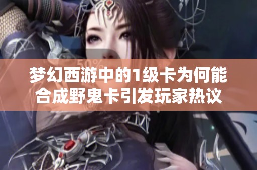 梦幻西游中的1级卡为何能合成野鬼卡引发玩家热议