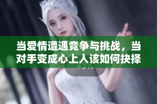 当爱情遭遇竞争与挑战，当对手变成心上人该如何抉择