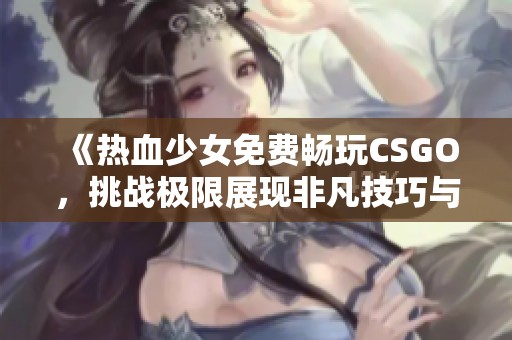 《热血少女免费畅玩CSGO，挑战极限展现非凡技巧与激情》