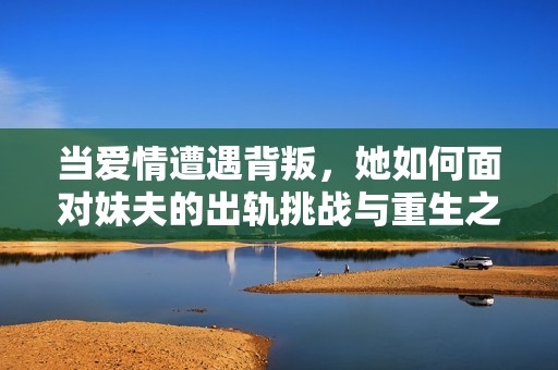 当爱情遭遇背叛，她如何面对妹夫的出轨挑战与重生之路