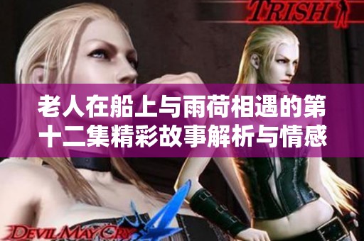 老人在船上与雨荷相遇的第十二集精彩故事解析与情感探讨