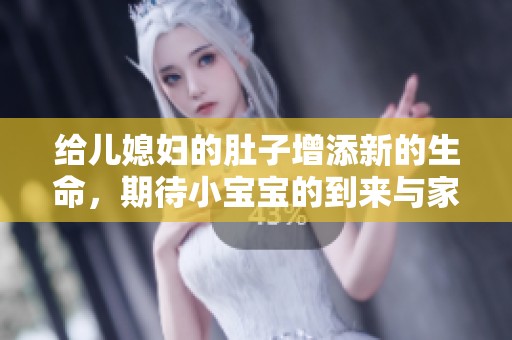 给儿媳妇的肚子增添新的生命，期待小宝宝的到来与家庭的幸福