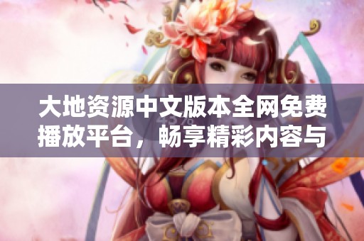 大地资源中文版本全网免费播放平台，畅享精彩内容与丰富资源